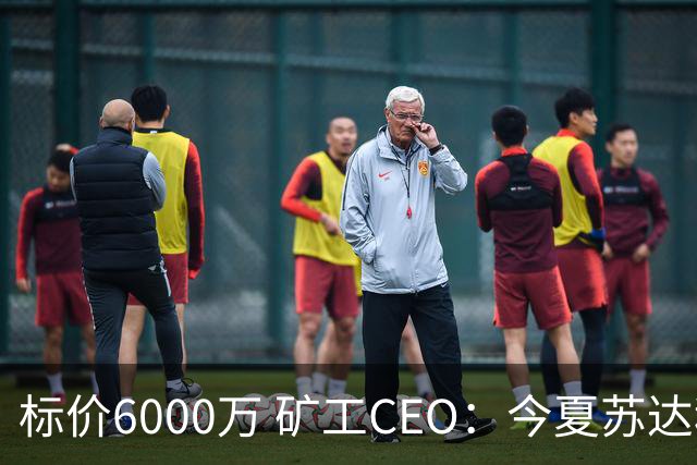 标价6000万 矿工CEO：今夏苏达科夫肯定去豪门