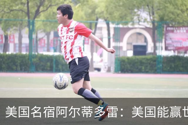 美国名宿阿尔蒂多雷：美国能赢世界杯 下一任主帅应该是瓜迪奥拉