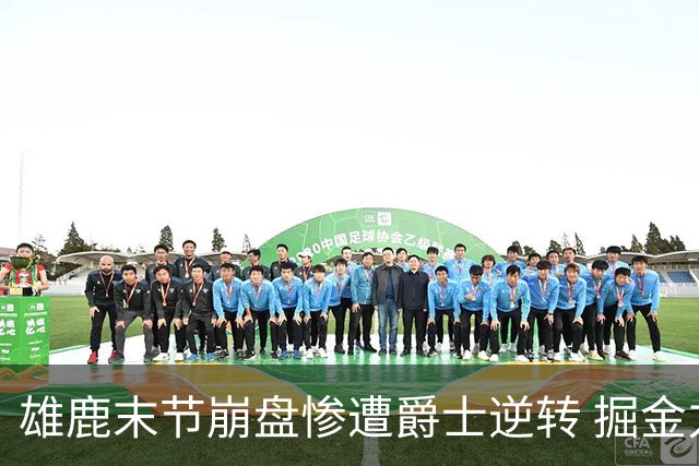 雄鹿末节崩盘惨遭爵士逆转 掘金力克开拓者