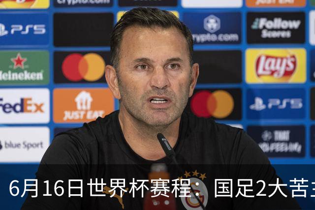 6月16日世界杯赛程：国足2大苦主首秀！CCTV5直播世界杯！世界杯赛程表一览